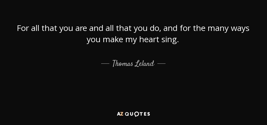 For all that you are and all that you do, and for the many ways you make my heart sing. - Thomas Leland