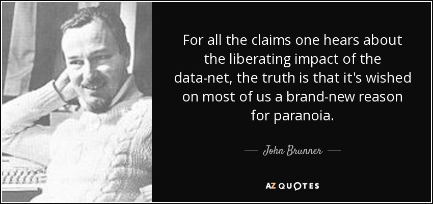 For all the claims one hears about the liberating impact of the data-net, the truth is that it's wished on most of us a brand-new reason for paranoia. - John Brunner