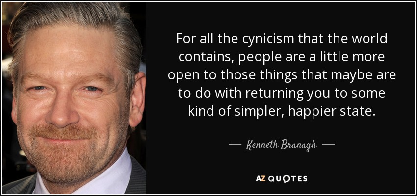 For all the cynicism that the world contains, people are a little more open to those things that maybe are to do with returning you to some kind of simpler, happier state. - Kenneth Branagh