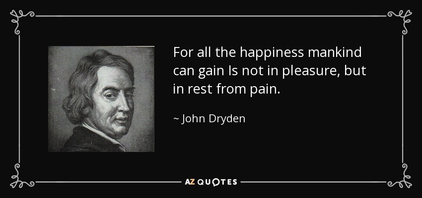 For all the happiness mankind can gain Is not in pleasure, but in rest from pain. - John Dryden