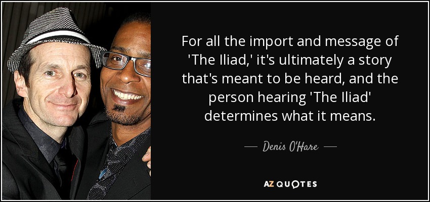 For all the import and message of 'The Iliad,' it's ultimately a story that's meant to be heard, and the person hearing 'The Iliad' determines what it means. - Denis O'Hare