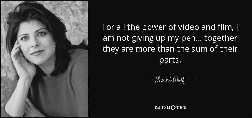 For all the power of video and film, I am not giving up my pen... together they are more than the sum of their parts. - Naomi Wolf