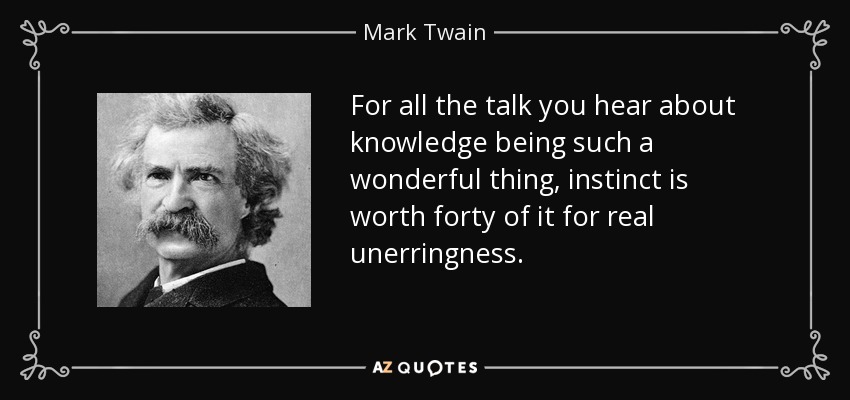 For all the talk you hear about knowledge being such a wonderful thing, instinct is worth forty of it for real unerringness. - Mark Twain