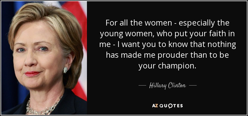 For all the women - especially the young women, who put your faith in me - I want you to know that nothing has made me prouder than to be your champion. - Hillary Clinton