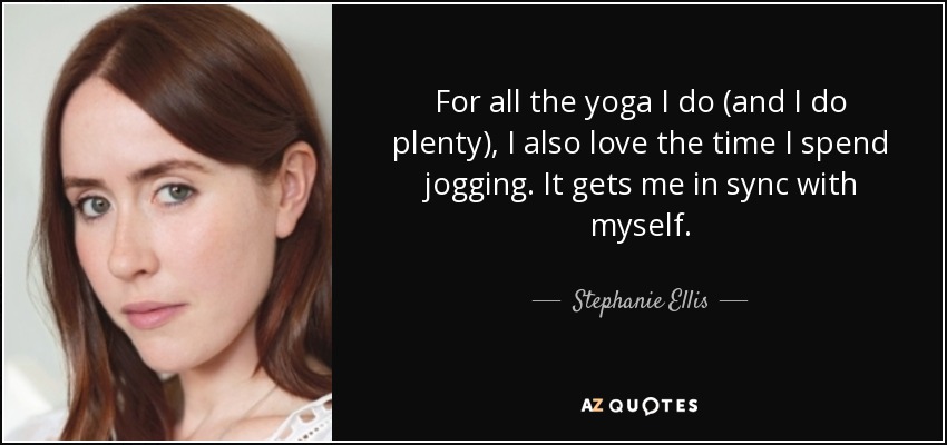 For all the yoga I do (and I do plenty), I also love the time I spend jogging. It gets me in sync with myself. - Stephanie Ellis