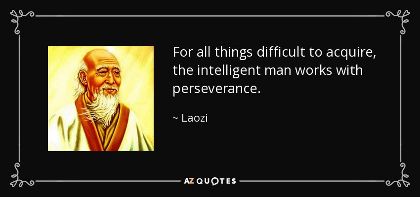 For all things difficult to acquire, the intelligent man works with perseverance. - Laozi