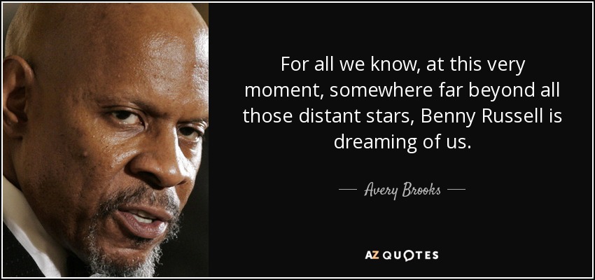 For all we know, at this very moment, somewhere far beyond all those distant stars, Benny Russell is dreaming of us. - Avery Brooks