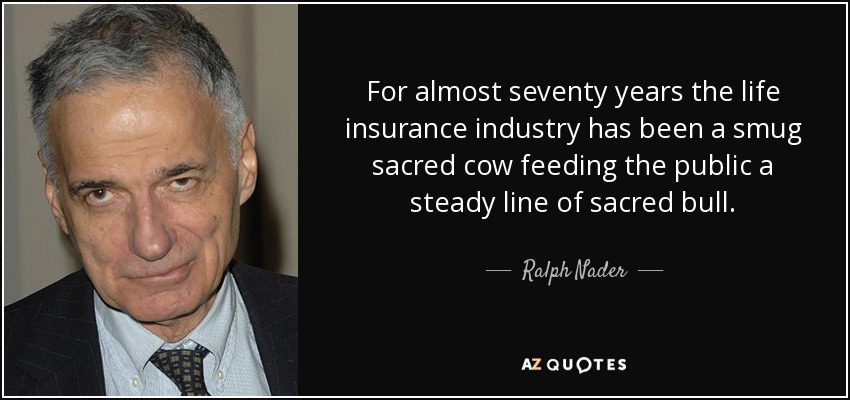 For almost seventy years the life insurance industry has been a smug sacred cow feeding the public a steady line of sacred bull. - Ralph Nader
