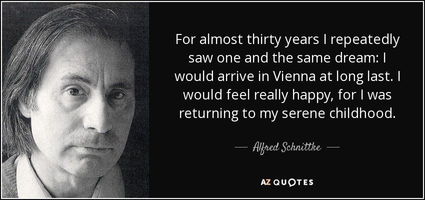 For almost thirty years I repeatedly saw one and the same dream: I would arrive in Vienna at long last. I would feel really happy, for I was returning to my serene childhood. - Alfred Schnittke