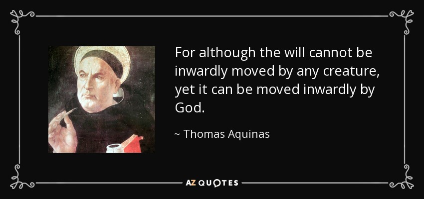 For although the will cannot be inwardly moved by any creature, yet it can be moved inwardly by God. - Thomas Aquinas
