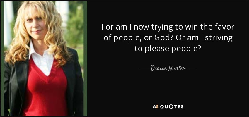 For am I now trying to win the favor of people, or God? Or am I striving to please people? - Denise Hunter