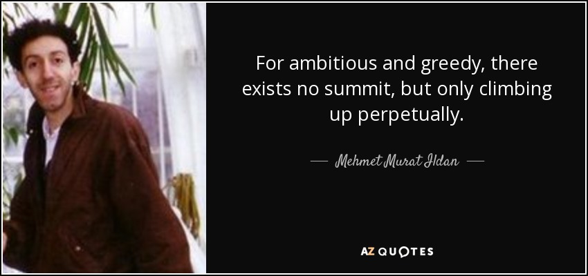For ambitious and greedy, there exists no summit, but only climbing up perpetually. - Mehmet Murat Ildan