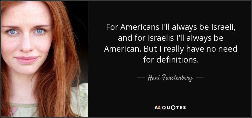 For Americans I'll always be Israeli, and for Israelis I'll always be American. But I really have no need for definitions. - Hani Furstenberg