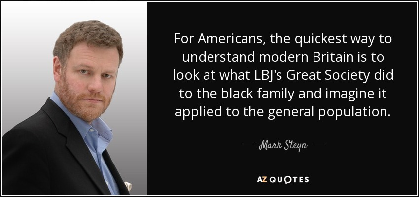 For Americans, the quickest way to understand modern Britain is to look at what LBJ's Great Society did to the black family and imagine it applied to the general population. - Mark Steyn