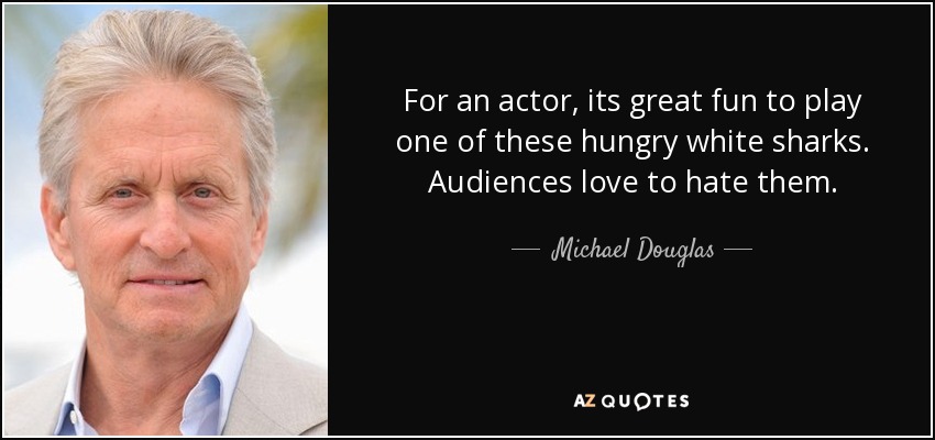 For an actor, its great fun to play one of these hungry white sharks. Audiences love to hate them. - Michael Douglas
