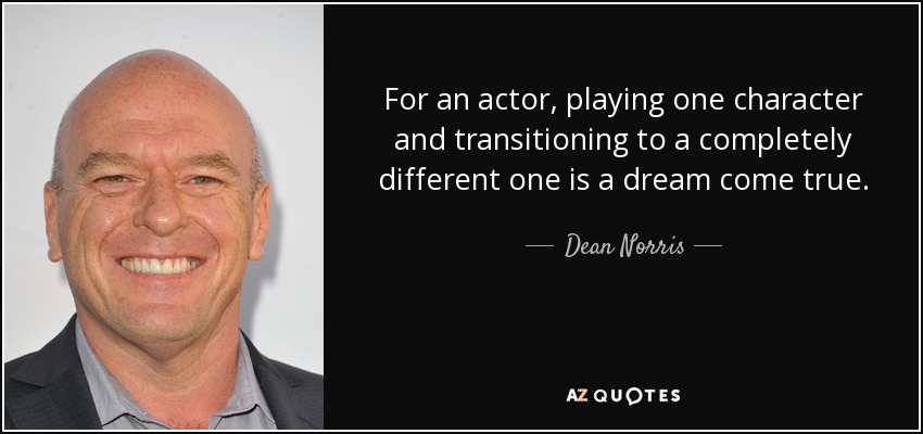 For an actor, playing one character and transitioning to a completely different one is a dream come true. - Dean Norris