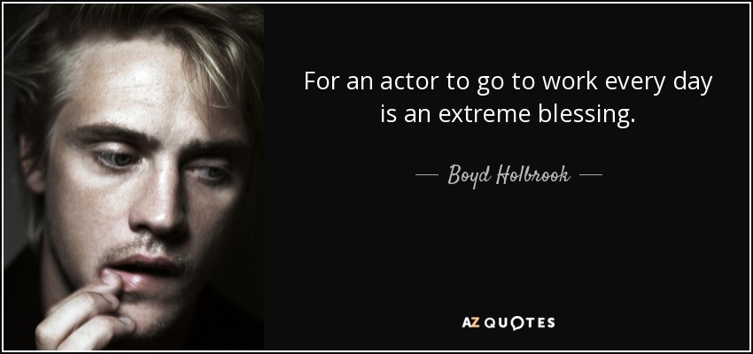 For an actor to go to work every day is an extreme blessing. - Boyd Holbrook
