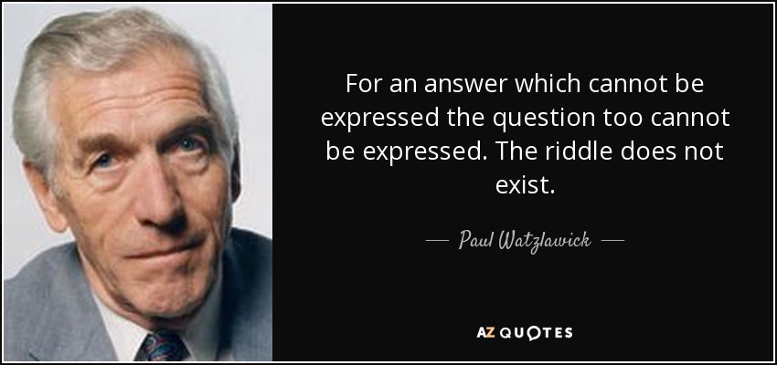 For an answer which cannot be expressed the question too cannot be expressed. The riddle does not exist. - Paul Watzlawick