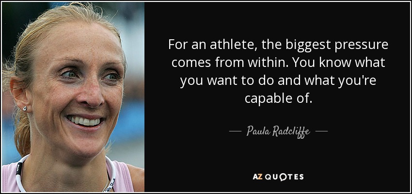 For an athlete, the biggest pressure comes from within. You know what you want to do and what you're capable of. - Paula Radcliffe