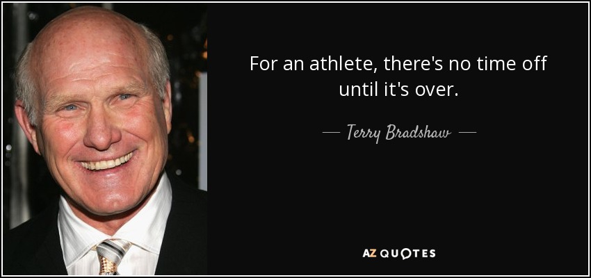 For an athlete, there's no time off until it's over. - Terry Bradshaw