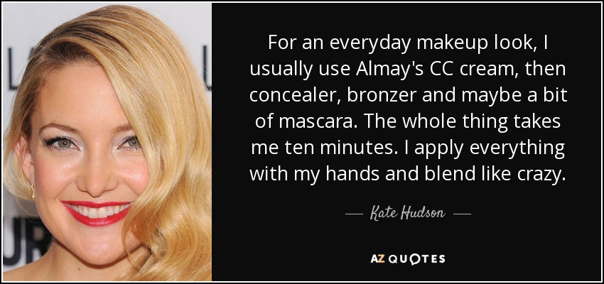For an everyday makeup look, I usually use Almay's CC cream, then concealer, bronzer and maybe a bit of mascara. The whole thing takes me ten minutes. I apply everything with my hands and blend like crazy. - Kate Hudson