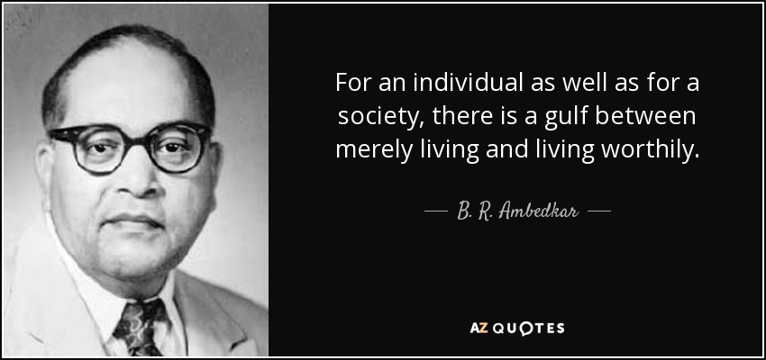 For an individual as well as for a society, there is a gulf between merely living and living worthily. - B. R. Ambedkar