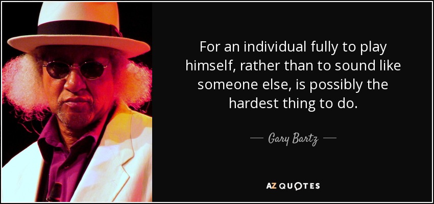 For an individual fully to play himself, rather than to sound like someone else, is possibly the hardest thing to do. - Gary Bartz