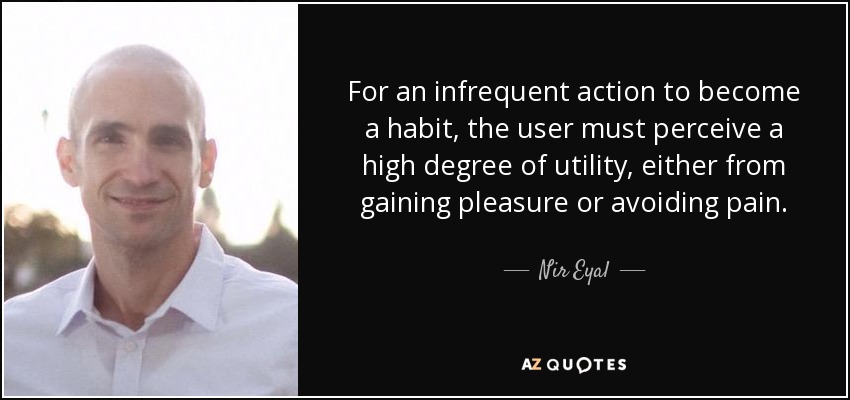 For an infrequent action to become a habit, the user must perceive a high degree of utility, either from gaining pleasure or avoiding pain. - Nir Eyal