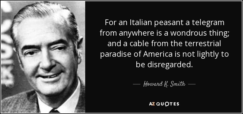 For an Italian peasant a telegram from anywhere is a wondrous thing; and a cable from the terrestrial paradise of America is not lightly to be disregarded. - Howard K. Smith