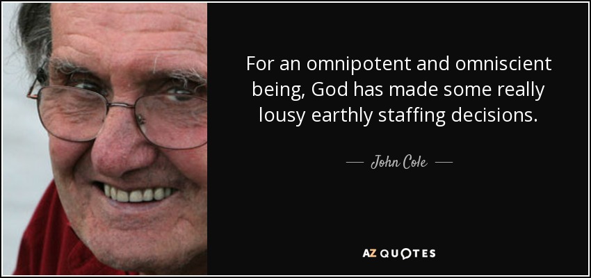 For an omnipotent and omniscient being, God has made some really lousy earthly staffing decisions. - John Cole