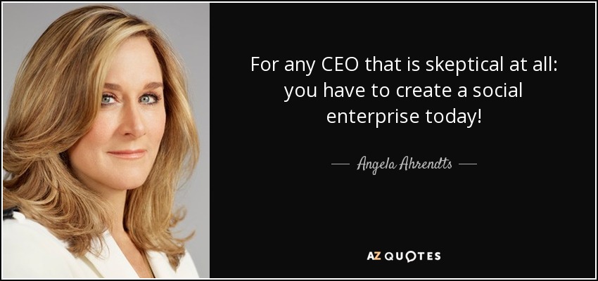 For any CEO that is skeptical at all: you have to create a social enterprise today! - Angela Ahrendts