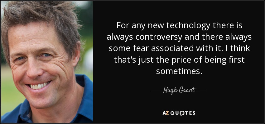 For any new technology there is always controversy and there always some fear associated with it. I think that's just the price of being first sometimes. - Hugh Grant