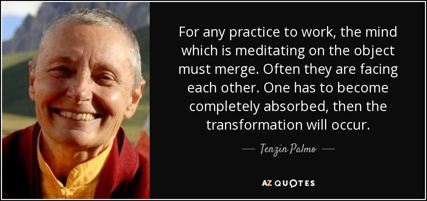 For any practice to work, the mind which is meditating on the object must merge. Often they are facing each other. One has to become completely absorbed, then the transformation will occur. - Tenzin Palmo