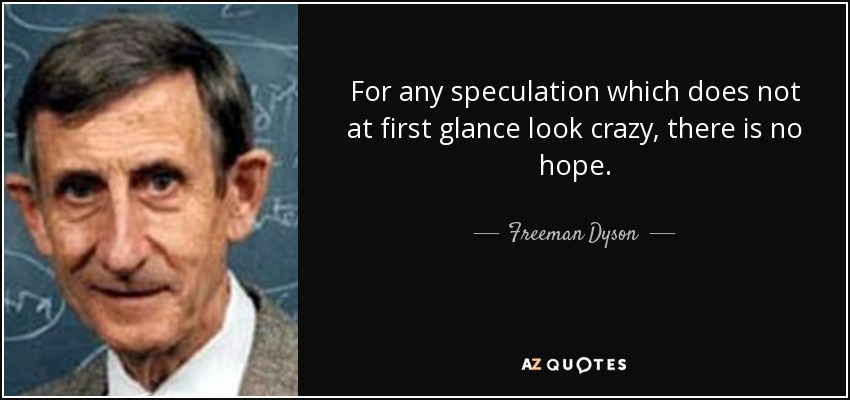 For any speculation which does not at first glance look crazy, there is no hope. - Freeman Dyson