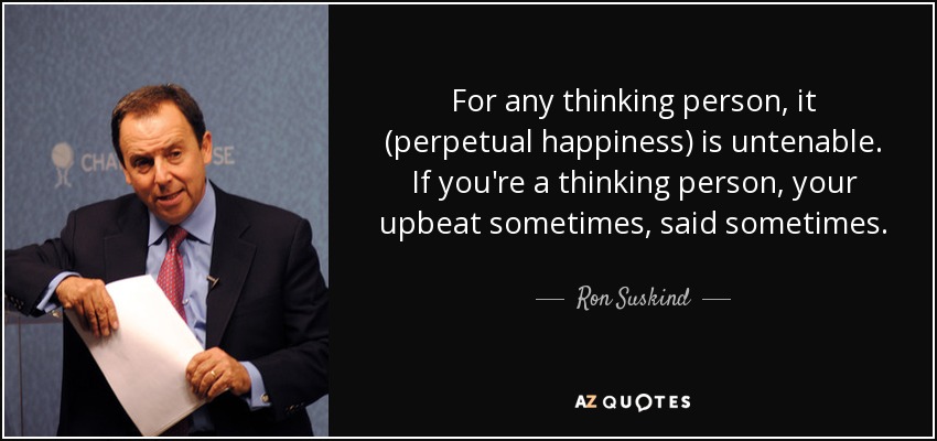 For any thinking person, it (perpetual happiness) is untenable. If you're a thinking person, your upbeat sometimes, said sometimes. - Ron Suskind