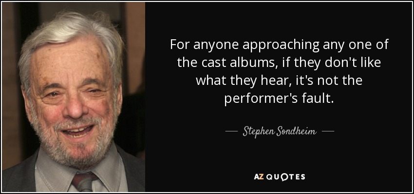 For anyone approaching any one of the cast albums, if they don't like what they hear, it's not the performer's fault. - Stephen Sondheim