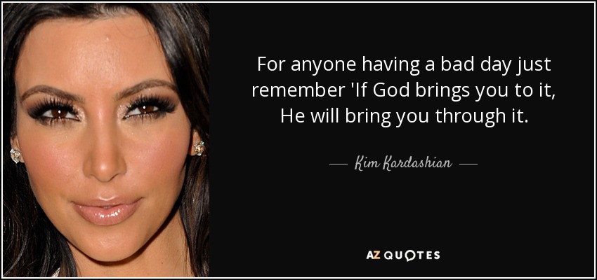 For anyone having a bad day just remember 'If God brings you to it, He will bring you through it. - Kim Kardashian