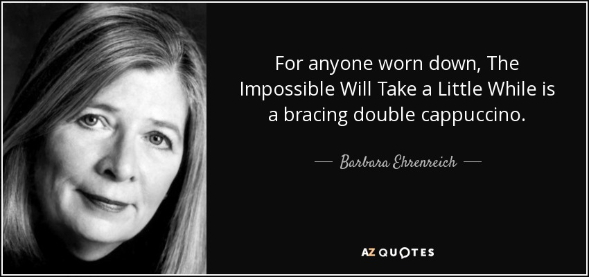 For anyone worn down, The Impossible Will Take a Little While is a bracing double cappuccino. - Barbara Ehrenreich
