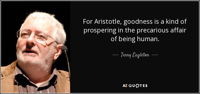 For Aristotle, goodness is a kind of prospering in the precarious affair of being human. - Terry Eagleton