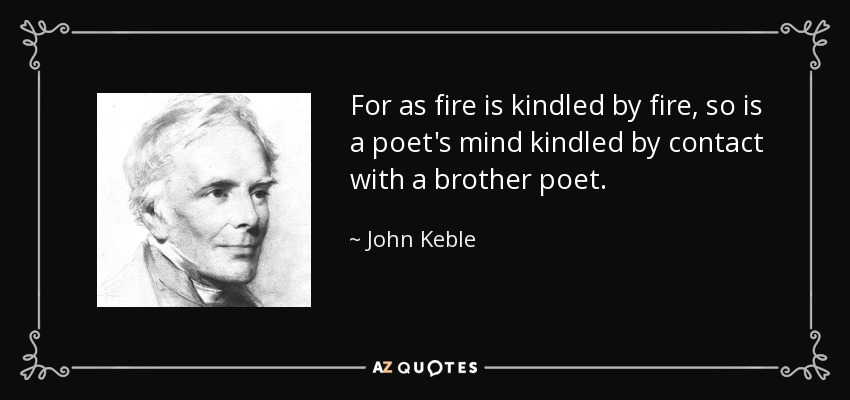 For as fire is kindled by fire, so is a poet's mind kindled by contact with a brother poet. - John Keble