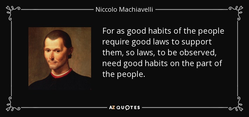 For as good habits of the people require good laws to support them, so laws, to be observed, need good habits on the part of the people. - Niccolo Machiavelli