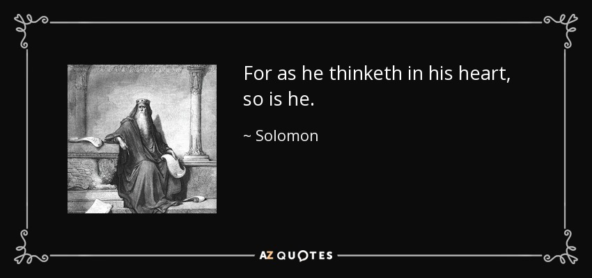 For as he thinketh in his heart, so is he. - Solomon