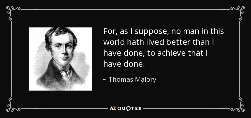 For, as I suppose, no man in this world hath lived better than I have done, to achieve that I have done. - Thomas Malory