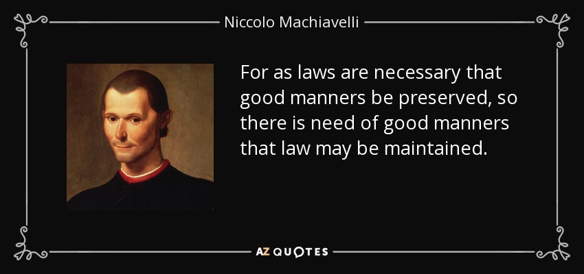 For as laws are necessary that good manners be preserved, so there is need of good manners that law may be maintained. - Niccolo Machiavelli