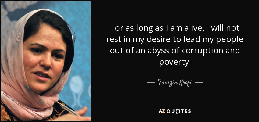 For as long as I am alive, I will not rest in my desire to lead my people out of an abyss of corruption and poverty. - Fawzia Koofi