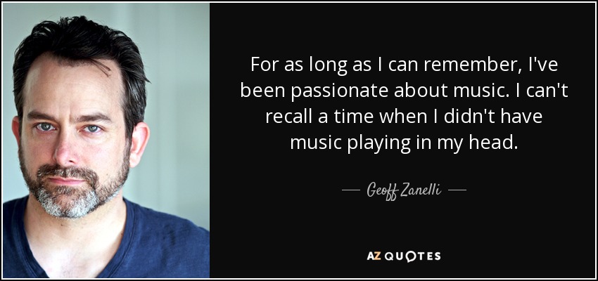 For as long as I can remember, I've been passionate about music. I can't recall a time when I didn't have music playing in my head. - Geoff Zanelli