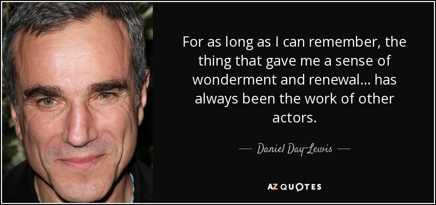 For as long as I can remember, the thing that gave me a sense of wonderment and renewal... has always been the work of other actors. - Daniel Day-Lewis