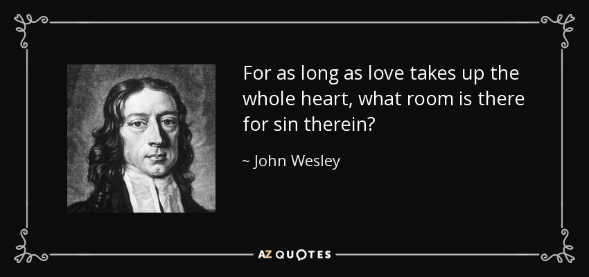 For as long as love takes up the whole heart, what room is there for sin therein? - John Wesley
