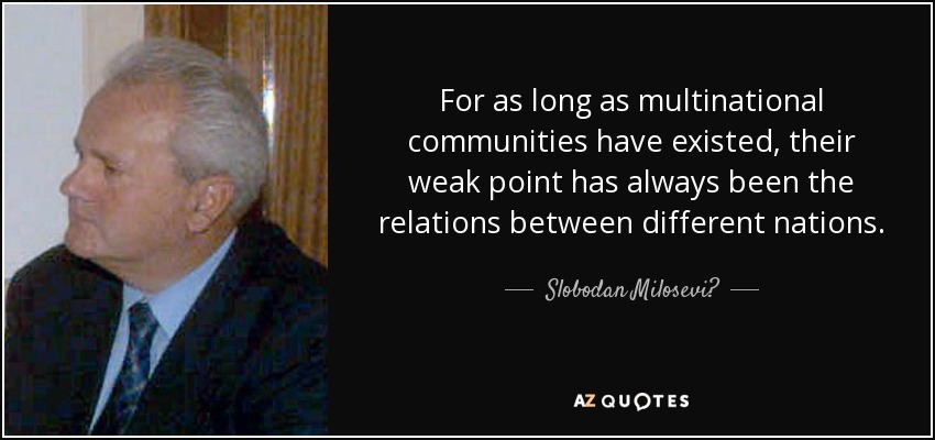 For as long as multinational communities have existed, their weak point has always been the relations between different nations. - Slobodan Milosević