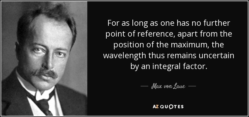 For as long as one has no further point of reference, apart from the position of the maximum, the wavelength thus remains uncertain by an integral factor. - Max von Laue